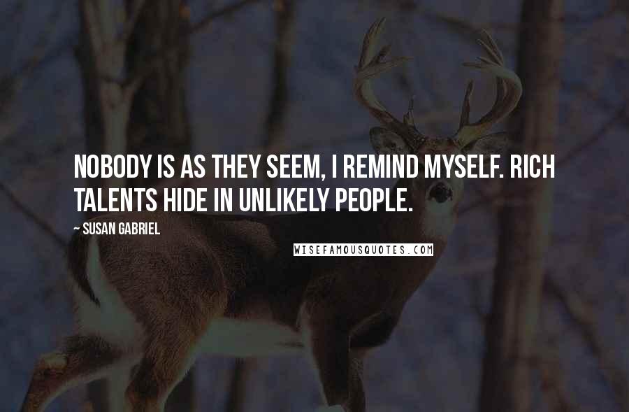 Susan Gabriel Quotes: Nobody is as they seem, I remind myself. Rich talents hide in unlikely people.