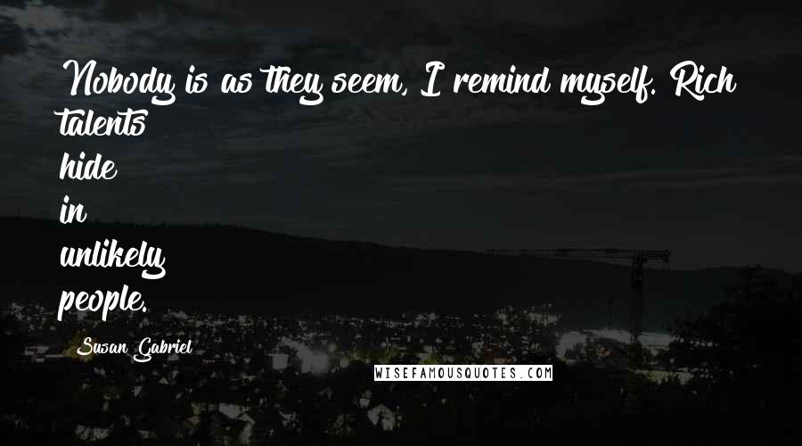 Susan Gabriel Quotes: Nobody is as they seem, I remind myself. Rich talents hide in unlikely people.