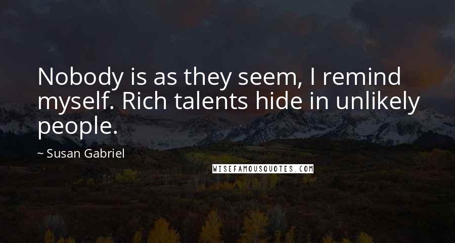 Susan Gabriel Quotes: Nobody is as they seem, I remind myself. Rich talents hide in unlikely people.