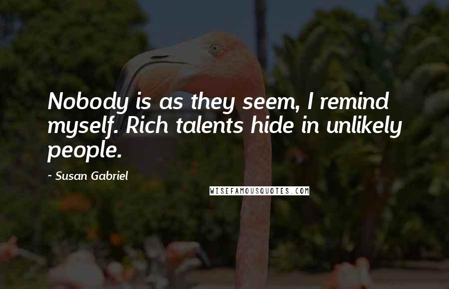 Susan Gabriel Quotes: Nobody is as they seem, I remind myself. Rich talents hide in unlikely people.