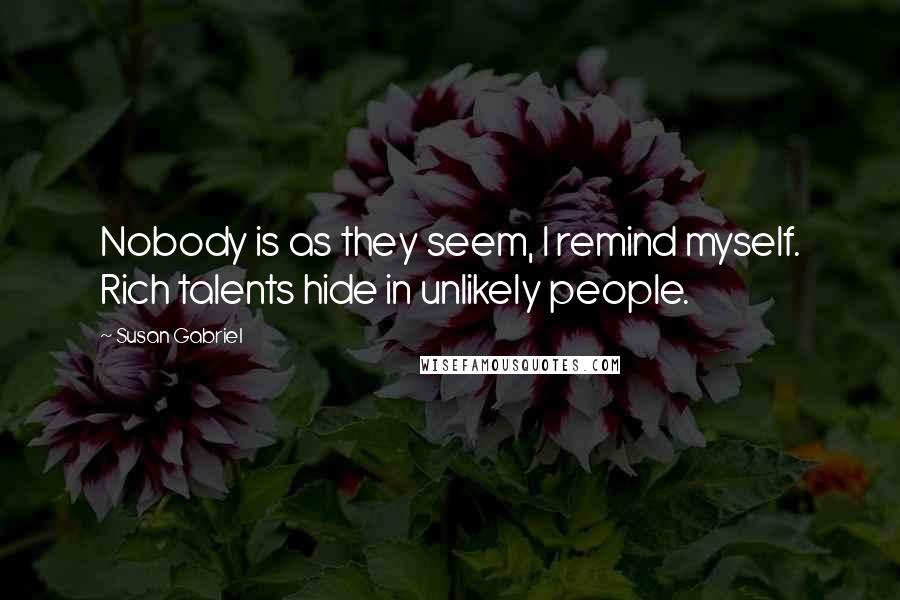 Susan Gabriel Quotes: Nobody is as they seem, I remind myself. Rich talents hide in unlikely people.