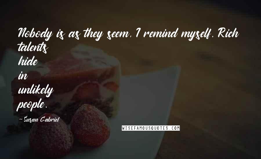 Susan Gabriel Quotes: Nobody is as they seem, I remind myself. Rich talents hide in unlikely people.