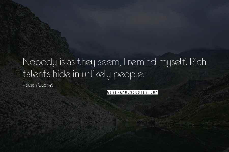 Susan Gabriel Quotes: Nobody is as they seem, I remind myself. Rich talents hide in unlikely people.