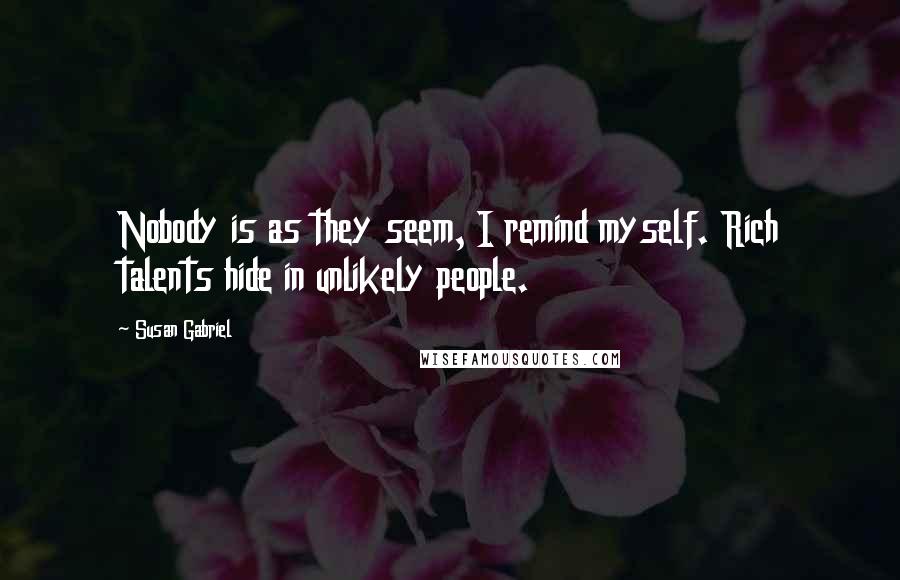 Susan Gabriel Quotes: Nobody is as they seem, I remind myself. Rich talents hide in unlikely people.