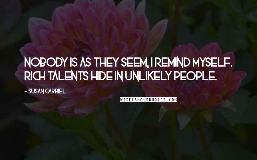 Susan Gabriel Quotes: Nobody is as they seem, I remind myself. Rich talents hide in unlikely people.