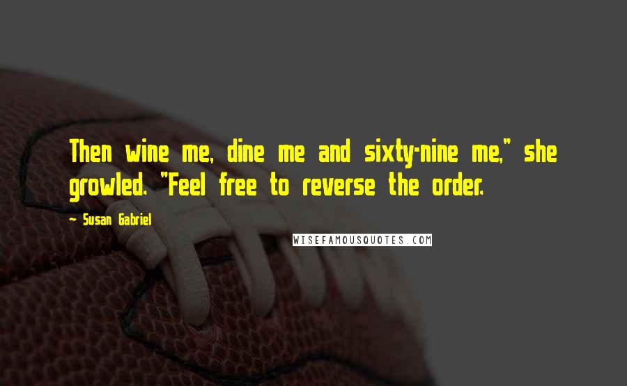 Susan Gabriel Quotes: Then wine me, dine me and sixty-nine me," she growled. "Feel free to reverse the order.