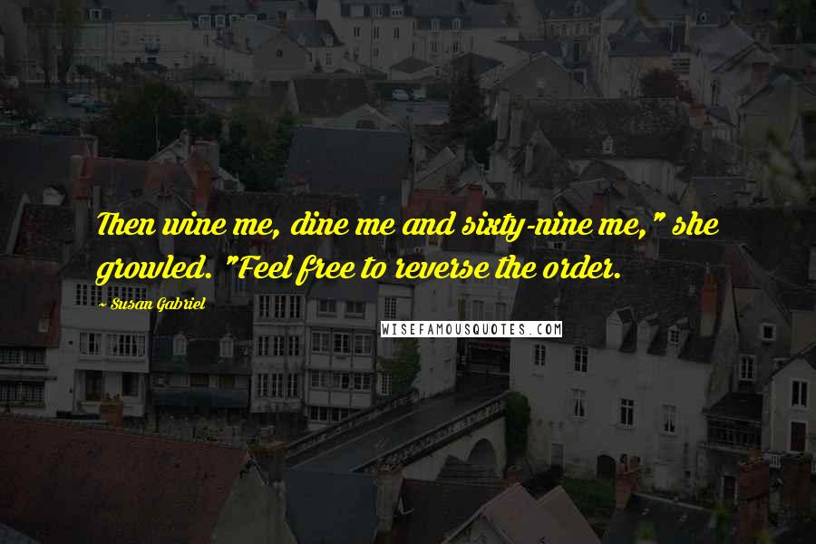 Susan Gabriel Quotes: Then wine me, dine me and sixty-nine me," she growled. "Feel free to reverse the order.