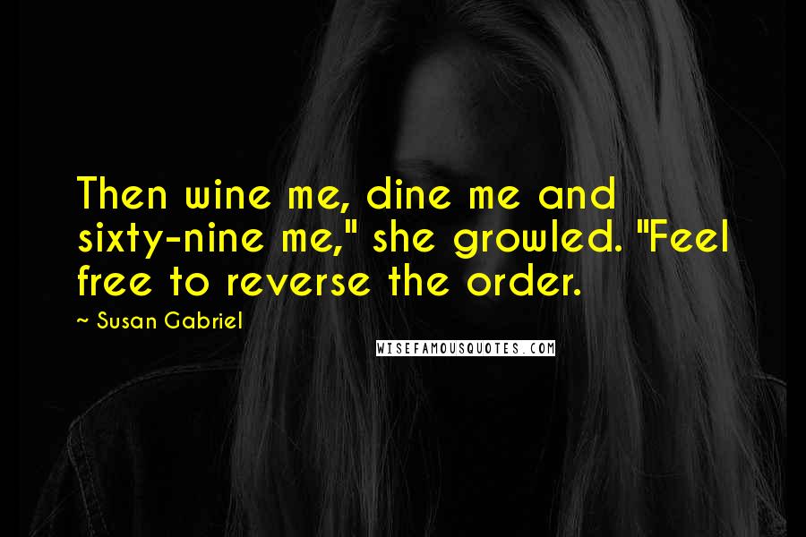 Susan Gabriel Quotes: Then wine me, dine me and sixty-nine me," she growled. "Feel free to reverse the order.