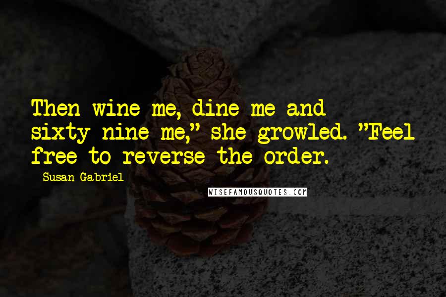 Susan Gabriel Quotes: Then wine me, dine me and sixty-nine me," she growled. "Feel free to reverse the order.