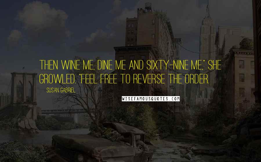 Susan Gabriel Quotes: Then wine me, dine me and sixty-nine me," she growled. "Feel free to reverse the order.