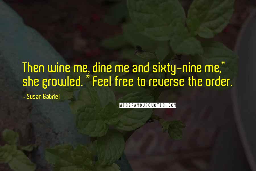Susan Gabriel Quotes: Then wine me, dine me and sixty-nine me," she growled. "Feel free to reverse the order.