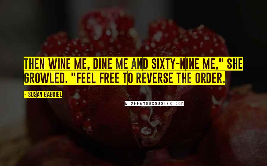Susan Gabriel Quotes: Then wine me, dine me and sixty-nine me," she growled. "Feel free to reverse the order.