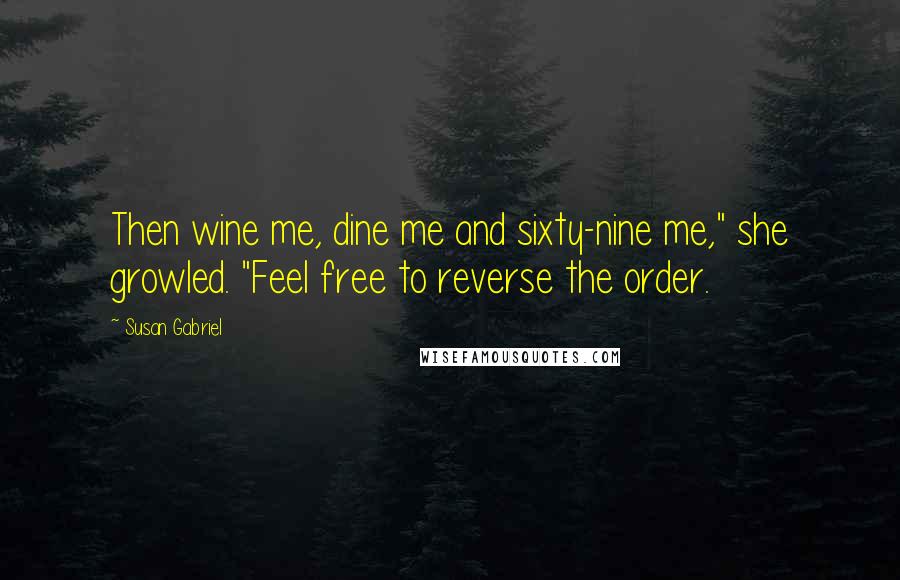 Susan Gabriel Quotes: Then wine me, dine me and sixty-nine me," she growled. "Feel free to reverse the order.