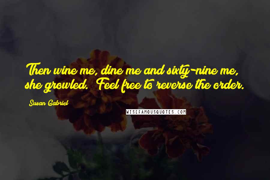 Susan Gabriel Quotes: Then wine me, dine me and sixty-nine me," she growled. "Feel free to reverse the order.