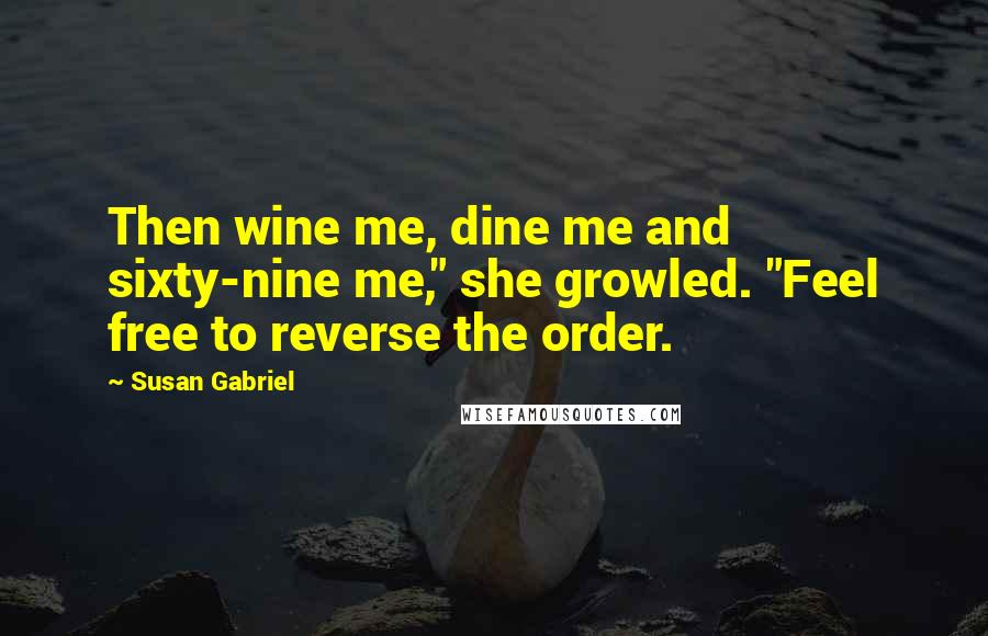 Susan Gabriel Quotes: Then wine me, dine me and sixty-nine me," she growled. "Feel free to reverse the order.