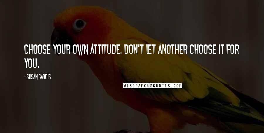 Susan Gaddis Quotes: Choose your own attitude. Don't let another choose it for you.