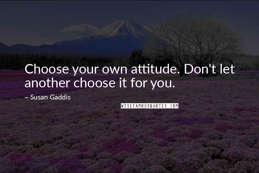 Susan Gaddis Quotes: Choose your own attitude. Don't let another choose it for you.