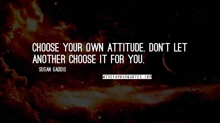 Susan Gaddis Quotes: Choose your own attitude. Don't let another choose it for you.