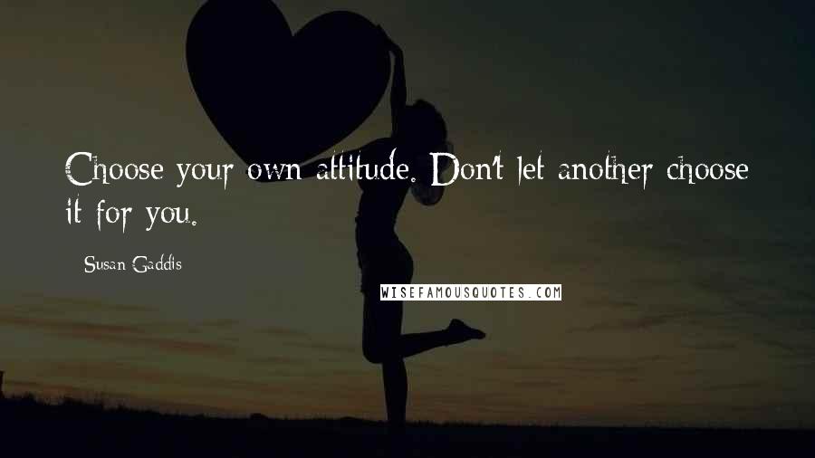 Susan Gaddis Quotes: Choose your own attitude. Don't let another choose it for you.