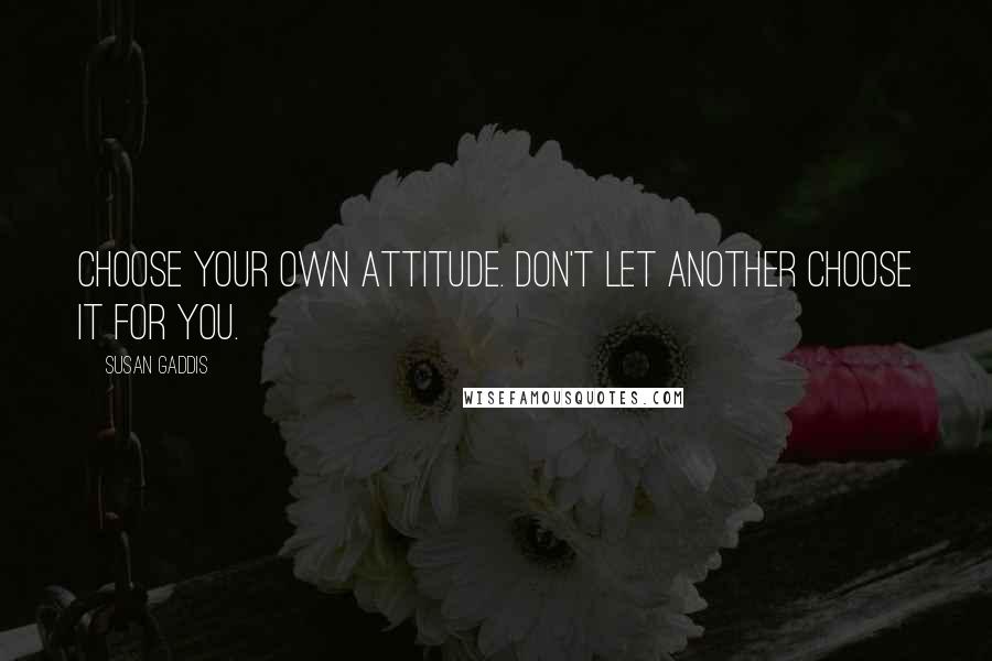 Susan Gaddis Quotes: Choose your own attitude. Don't let another choose it for you.