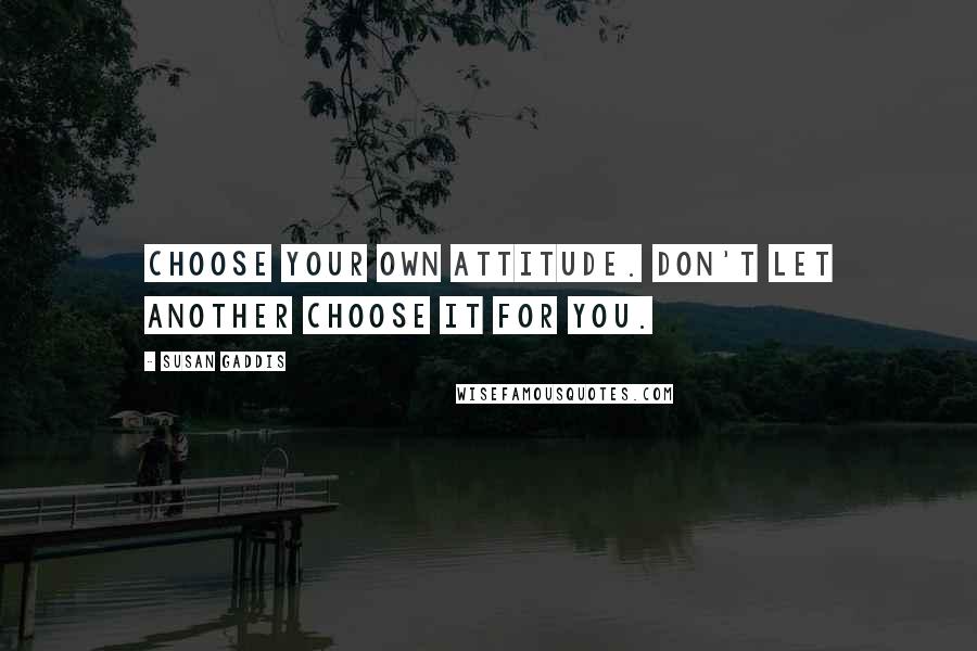 Susan Gaddis Quotes: Choose your own attitude. Don't let another choose it for you.