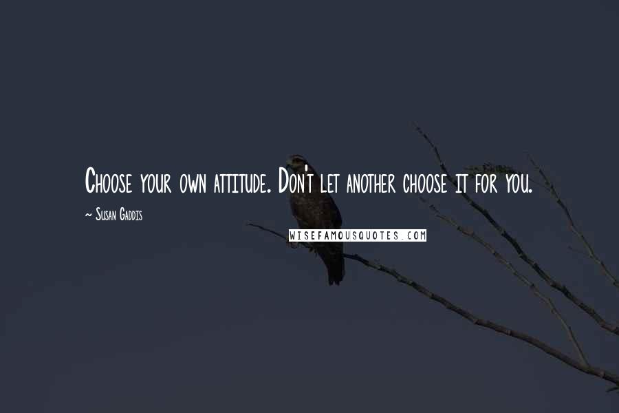 Susan Gaddis Quotes: Choose your own attitude. Don't let another choose it for you.
