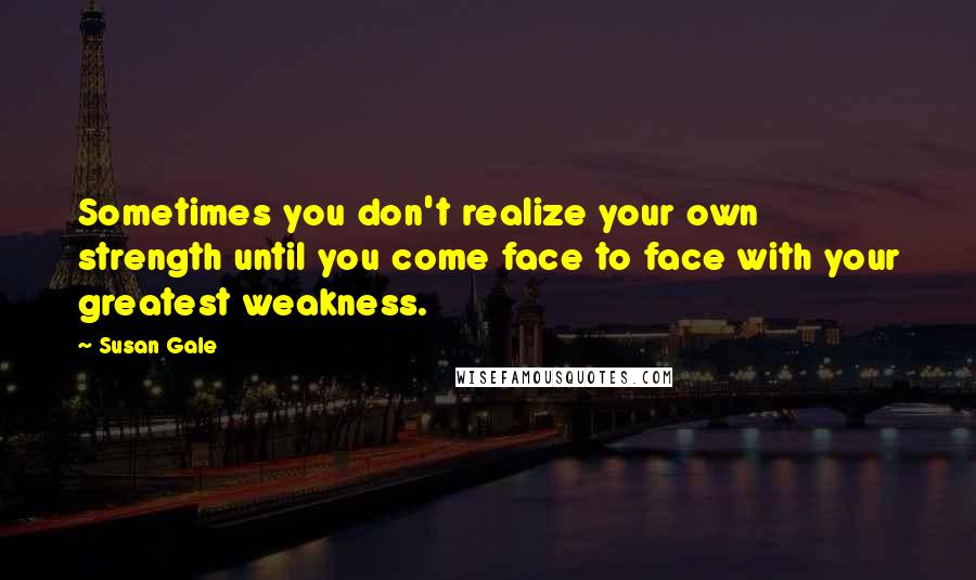 Susan Gale Quotes: Sometimes you don't realize your own strength until you come face to face with your greatest weakness.