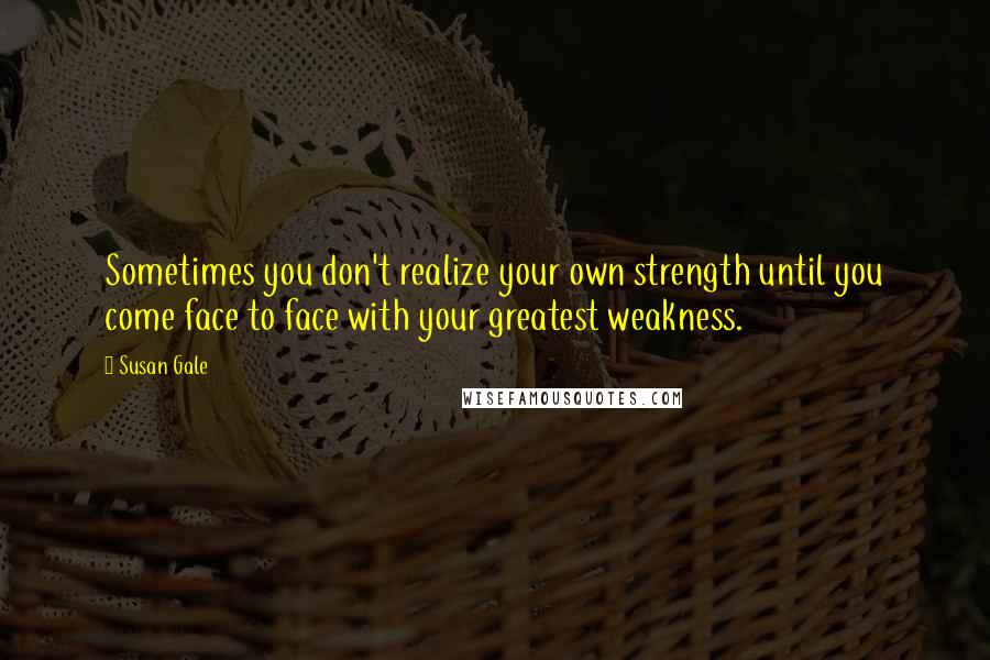 Susan Gale Quotes: Sometimes you don't realize your own strength until you come face to face with your greatest weakness.