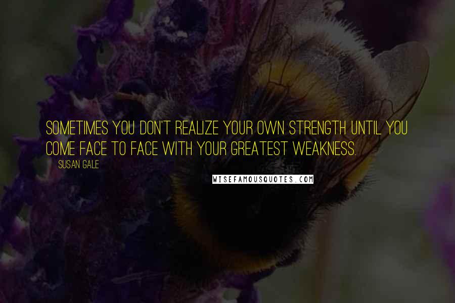 Susan Gale Quotes: Sometimes you don't realize your own strength until you come face to face with your greatest weakness.