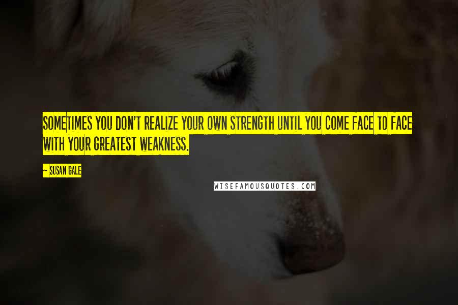 Susan Gale Quotes: Sometimes you don't realize your own strength until you come face to face with your greatest weakness.