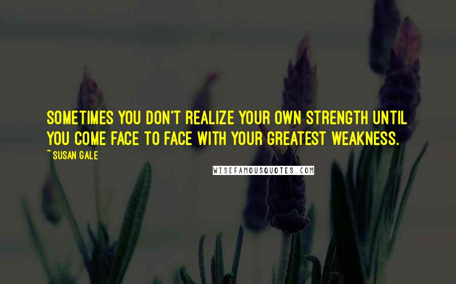 Susan Gale Quotes: Sometimes you don't realize your own strength until you come face to face with your greatest weakness.