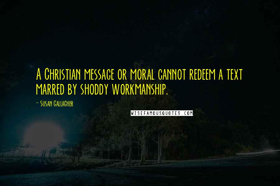 Susan Gallagher Quotes: A Christian message or moral cannot redeem a text marred by shoddy workmanship.