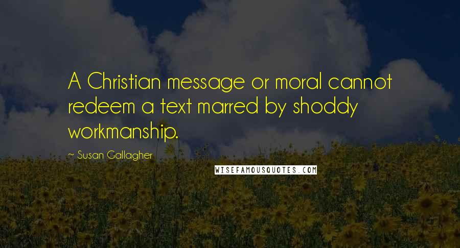 Susan Gallagher Quotes: A Christian message or moral cannot redeem a text marred by shoddy workmanship.
