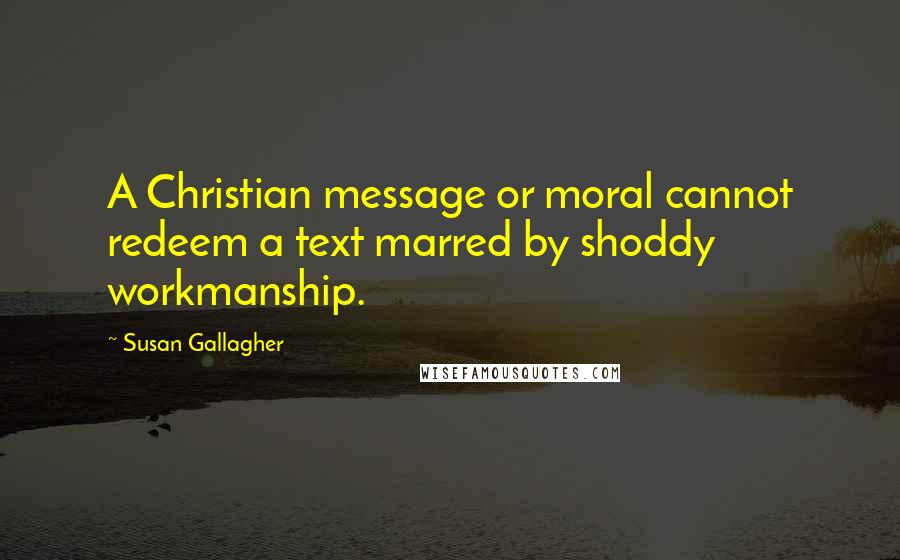 Susan Gallagher Quotes: A Christian message or moral cannot redeem a text marred by shoddy workmanship.