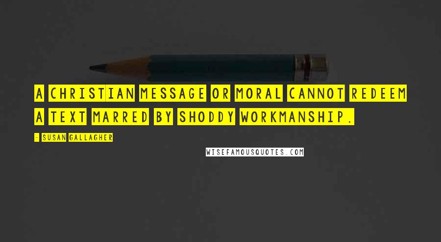 Susan Gallagher Quotes: A Christian message or moral cannot redeem a text marred by shoddy workmanship.