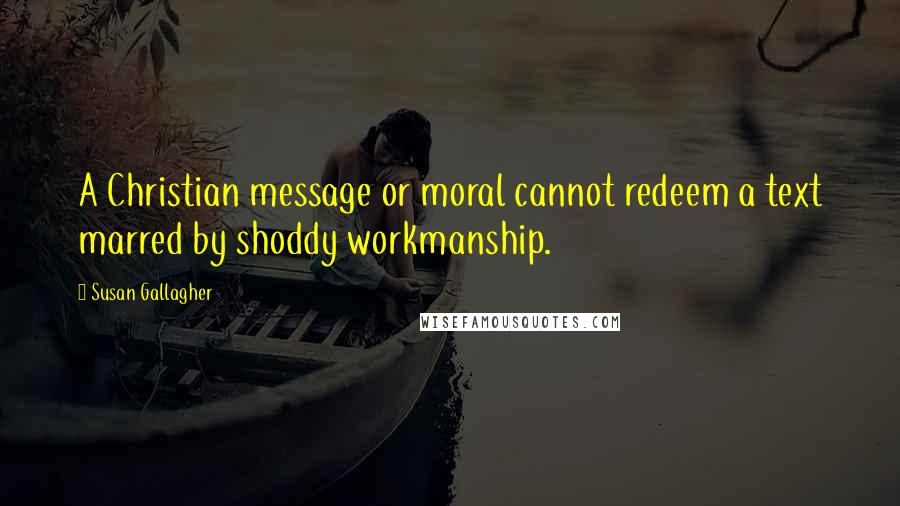 Susan Gallagher Quotes: A Christian message or moral cannot redeem a text marred by shoddy workmanship.