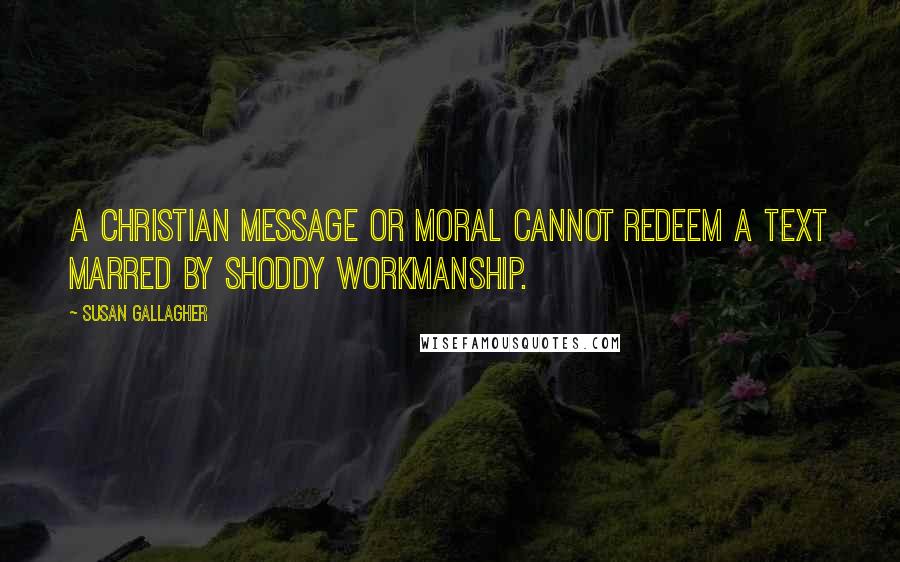 Susan Gallagher Quotes: A Christian message or moral cannot redeem a text marred by shoddy workmanship.