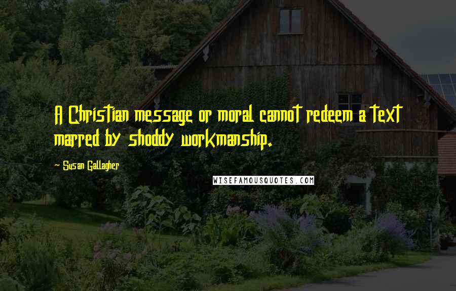 Susan Gallagher Quotes: A Christian message or moral cannot redeem a text marred by shoddy workmanship.