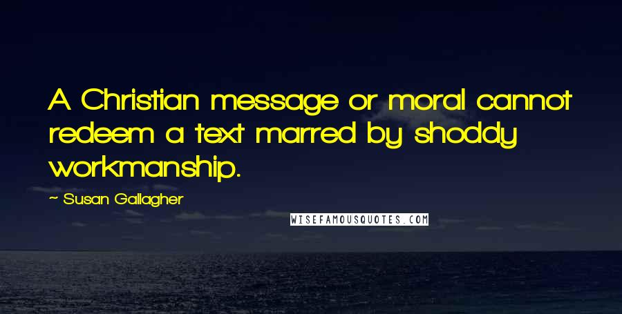 Susan Gallagher Quotes: A Christian message or moral cannot redeem a text marred by shoddy workmanship.