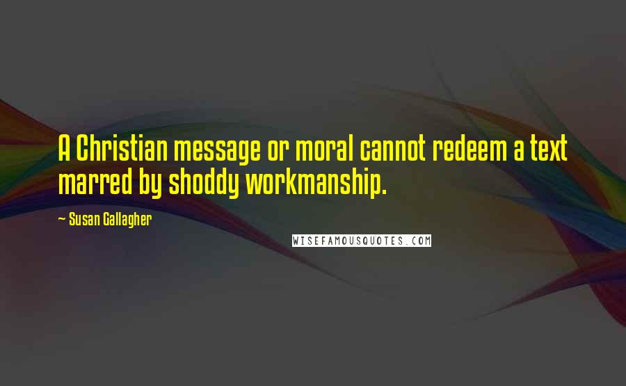 Susan Gallagher Quotes: A Christian message or moral cannot redeem a text marred by shoddy workmanship.