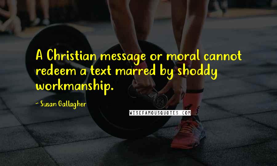 Susan Gallagher Quotes: A Christian message or moral cannot redeem a text marred by shoddy workmanship.