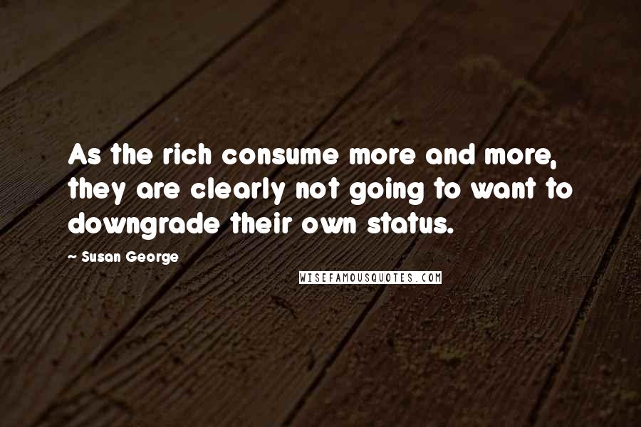 Susan George Quotes: As the rich consume more and more, they are clearly not going to want to downgrade their own status.