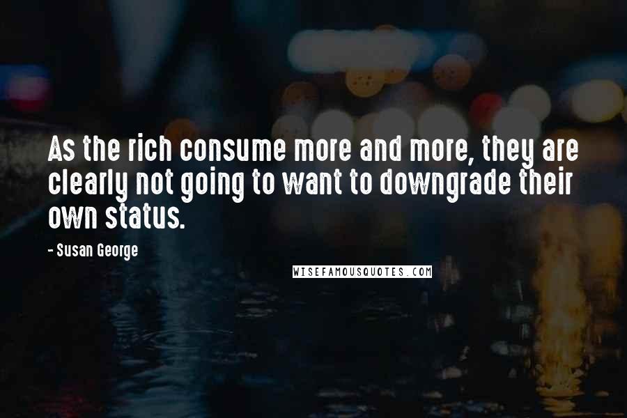 Susan George Quotes: As the rich consume more and more, they are clearly not going to want to downgrade their own status.