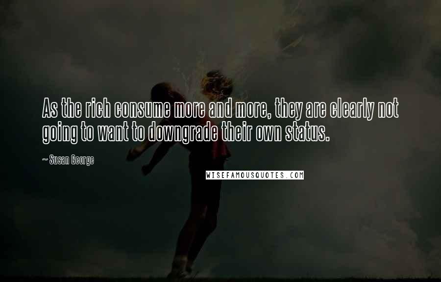 Susan George Quotes: As the rich consume more and more, they are clearly not going to want to downgrade their own status.