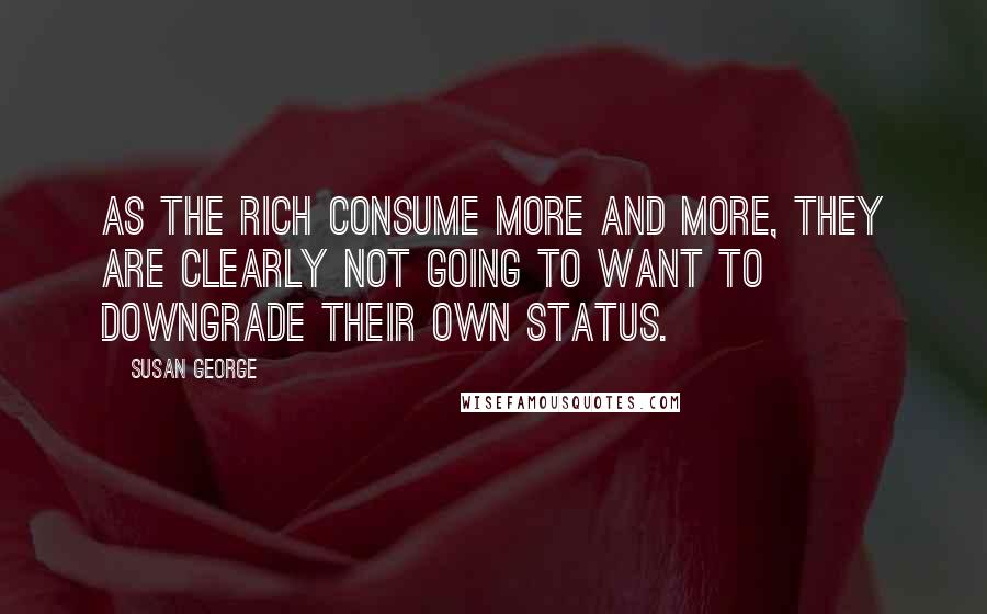 Susan George Quotes: As the rich consume more and more, they are clearly not going to want to downgrade their own status.