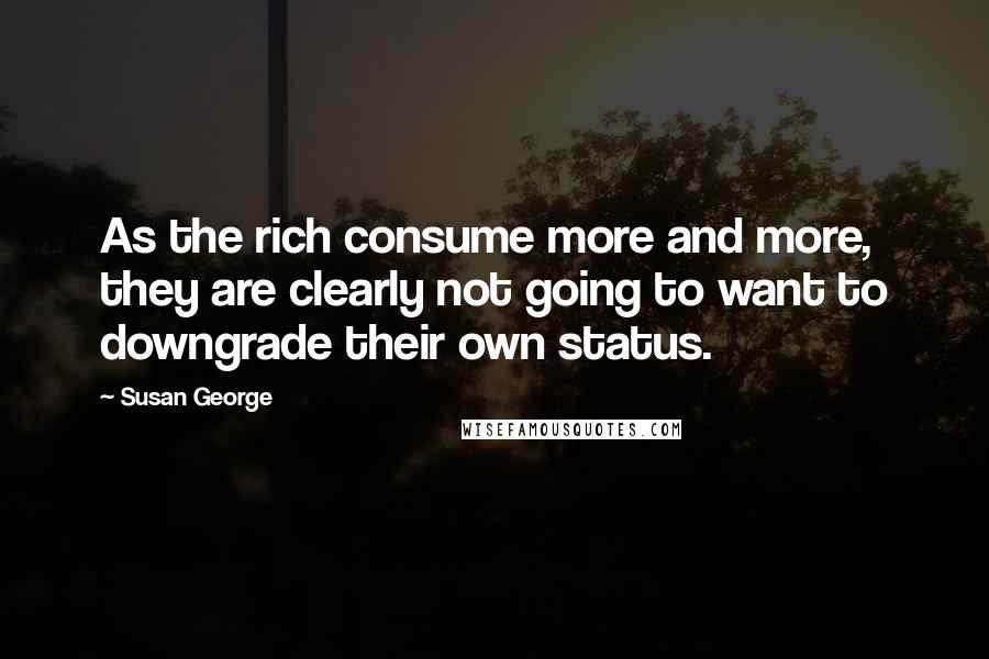 Susan George Quotes: As the rich consume more and more, they are clearly not going to want to downgrade their own status.