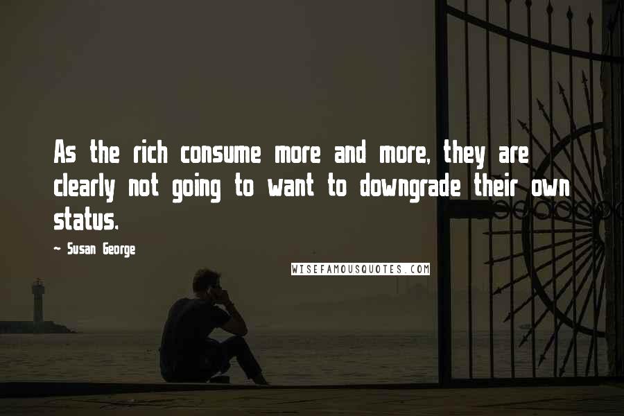 Susan George Quotes: As the rich consume more and more, they are clearly not going to want to downgrade their own status.