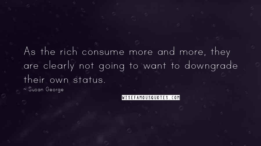 Susan George Quotes: As the rich consume more and more, they are clearly not going to want to downgrade their own status.