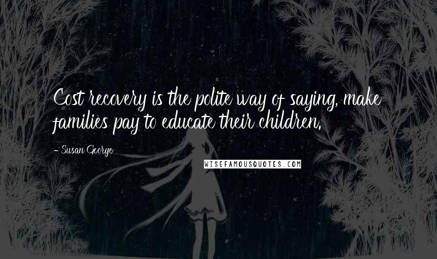 Susan George Quotes: Cost recovery is the polite way of saying, make families pay to educate their children.