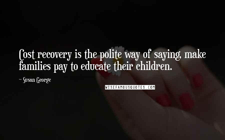 Susan George Quotes: Cost recovery is the polite way of saying, make families pay to educate their children.